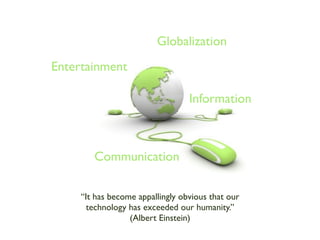 Globalization
Entertainment

                                  Information



        Communication

     “It has become appallingly obvious that our
       technology has exceeded our humanity.”
                  (Albert Einstein)
 