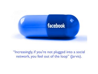 “Increasingly, if you're not plugged into a social
  network, you feel out of the loop” (Jarvis).
 