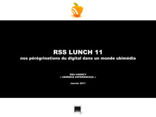 RSS LUNCH 11
nos pérégrinations du digital dans un monde ubimédia



                        SQLI AGENCY
                 « UBIMEDIA EXPERIENCE(S) »

                        Janvier 2011
 