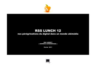 RSS LUNCH 12
nos pérégrinations du digital dans un monde ubimédia



                        SQLI AGENCY
                 « UBIMEDIA EXPERIENCE(S) »


                        Février 2011
 