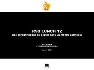RSS LUNCH 12
nos pérégrinations du digital dans un monde ubimédia



                        SQLI AGENCY
                 « UBIMEDIA EXPERIENCE(S) »

                        Février 2011
 