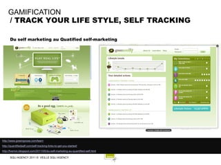 GAMIFICATION
     / TRACK YOUR LIFE STYLE, SELF TRACKING

      Du self marketing au Quatified self-marketing




http://www.greengoose.com/learn
http://quantifiedself.com/self-tracking-links-to-get-you-started/
http://fverron.blogspot.com/2011/05/du-self-marketing-au-quantified-self.html

      SQLI AGENCY 2011 © VEILLE SQLI AGENCY
 