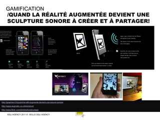 GAMIFICATION
    /QUAND LA RÉALITÉ AUGMENTÉE DEVIENT UNE
    SCULPTURE SONORE À CRÉER ET À PARTAGER!




http://graphism.fr/quand-la-ralit-augmente-devient-une-oeuvre-sonore
http://apps.augmatic.co.uk/konstruct
http://www.flickr.com/photos/konstructapp

      SQLI AGENCY 2011 © VEILLE SQLI AGENCY
 
