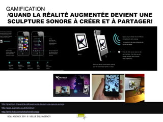 GAMIFICATION
    /QUAND LA RÉALITÉ AUGMENTÉE DEVIENT UNE
    SCULPTURE SONORE À CRÉER ET À PARTAGER!




http://graphism.fr/quand-la-ralit-augmente-devient-une-oeuvre-sonore
http://apps.augmatic.co.uk/konstruct
http://www.flickr.com/photos/konstructapp

      SQLI AGENCY 2011 © VEILLE SQLI AGENCY
 