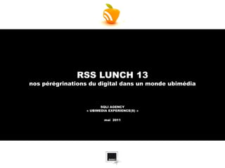 RSS LUNCH 13
nos pérégrinations du digital dans un monde ubimédia



                        SQLI AGENCY
                 « UBIMEDIA EXPERIENCE(S) »


                         mai 2011
 