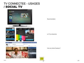 TV CONNECTEE - USAGES
/ SOCIAL TV



                        Recommandation




                        La TV se shazamise




                        Vers une chaîne Facebook ?




© 2011                                               - 27 -
 