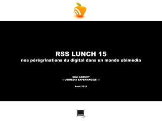 RSS LUNCH 15
nos pérégrinations du digital dans un monde ubimédia



                        SQLI AGENCY
                 « UBIMEDIA EXPERIENCE(S) »


                         Aout 2011
 