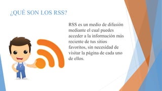¿QUÉ SON LOS RSS?
RSS es un medio de difusión
mediante el cual puedes
acceder a la información más
reciente de tus sitios
favoritos, sin necesidad de
visitar la página de cada uno
de ellos.