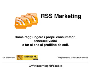 RSS Marketing


            Come raggiungere i propri consumatori,
                        tenerseli vicini
               e far sì che si proﬁlino da soli.


Gli ebooks di                           Tempo medio di lettura: 6 minuti


                    www.internetpr.it/ebooks
 