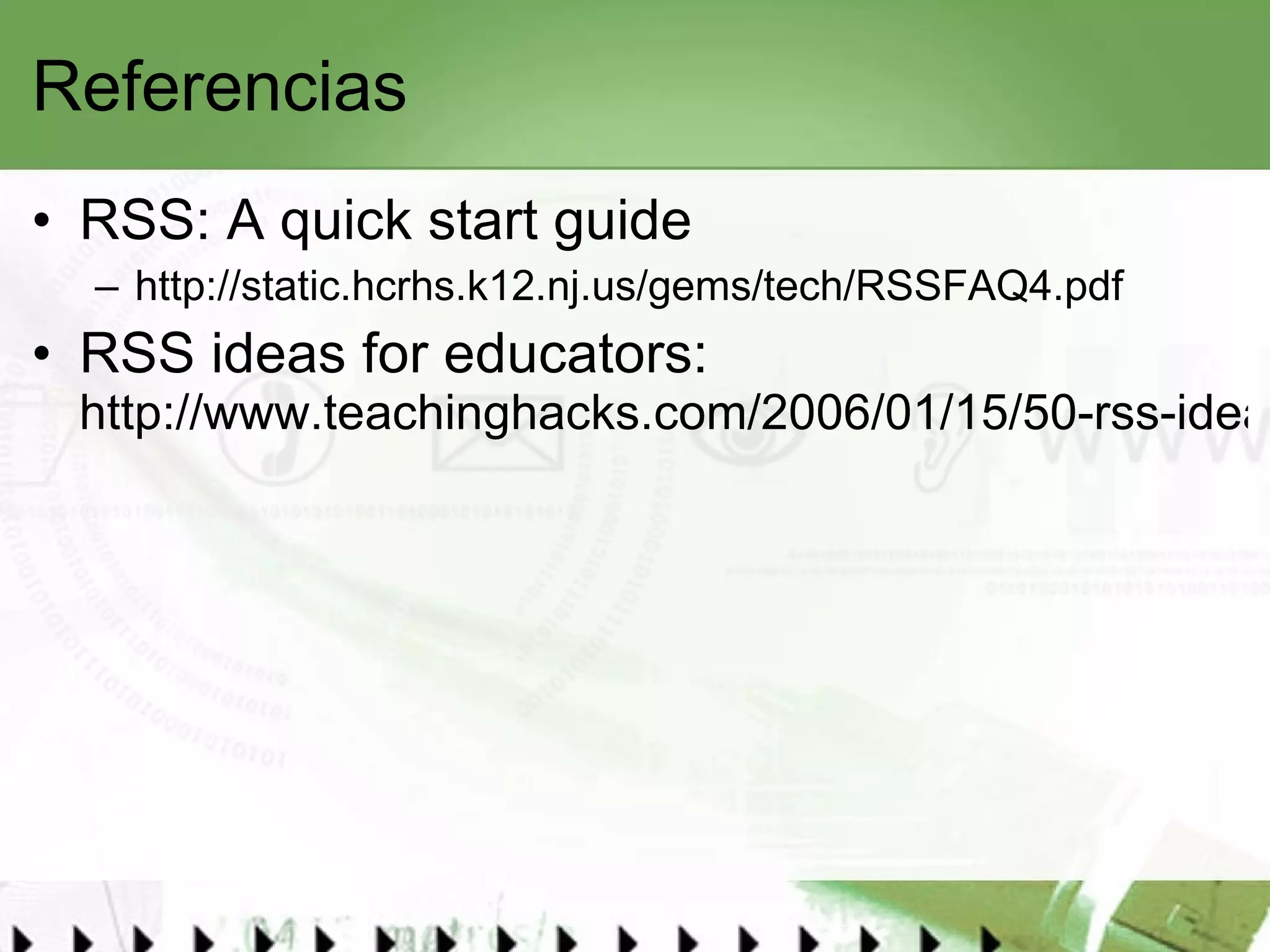 Referencias RSS: A quick start guide http://static.hcrhs.k12.nj.us/gems/tech/RSSFAQ4.pdf RSS ideas for educators:  http://www.teachinghacks.com/2006/01/15/50-rss-ideas-for-educators   