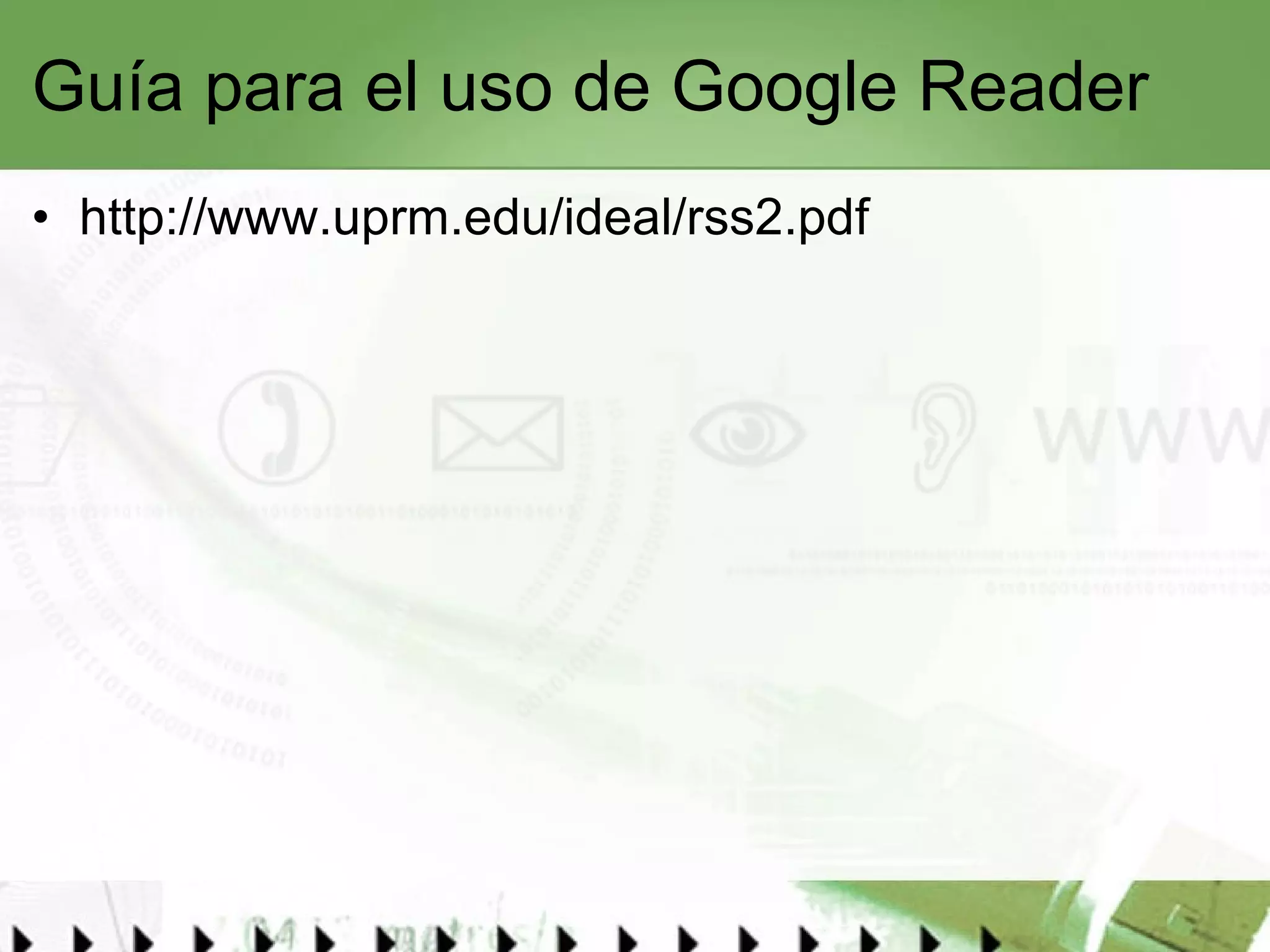 Guía para el uso de Google Reader http://www.uprm.edu/ideal/rss2.pdf   