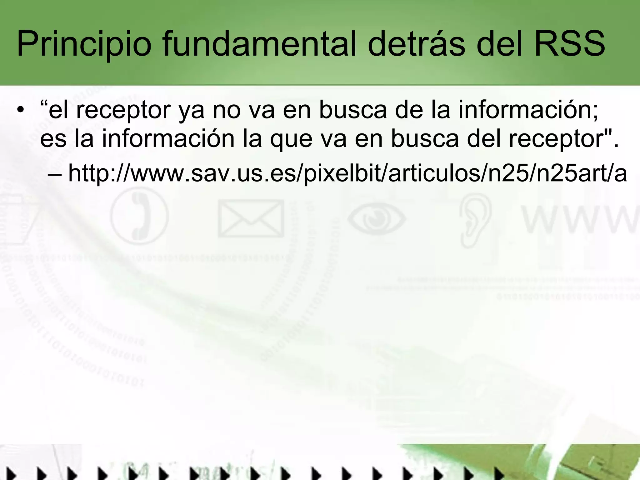 Principio fundamental detrás del RSS “el receptor ya no va en busca de la información; es la información la que va en busca del receptor". http://www.sav.us.es/pixelbit/articulos/n25/n25art/art2509.htm   