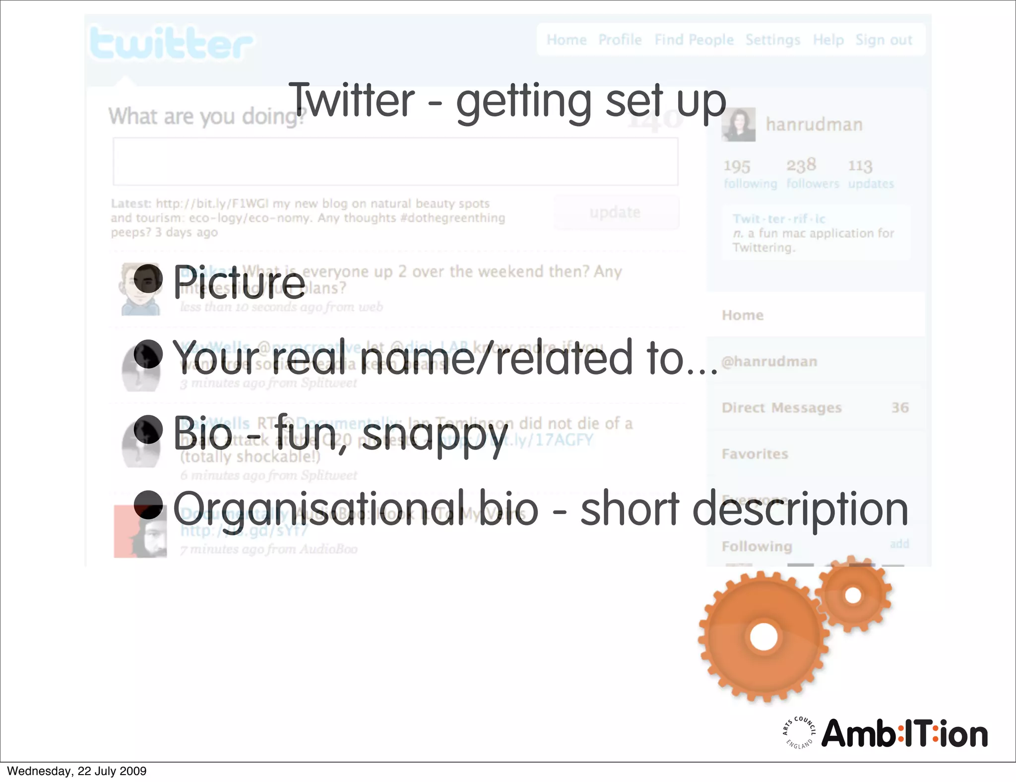 Twitter - getting set up



                   • Picture
                   • Your real name/related to...
                   • Bio - fun, snappy
                   • Organisational bio - short description

Wednesday, 22 July 2009
 