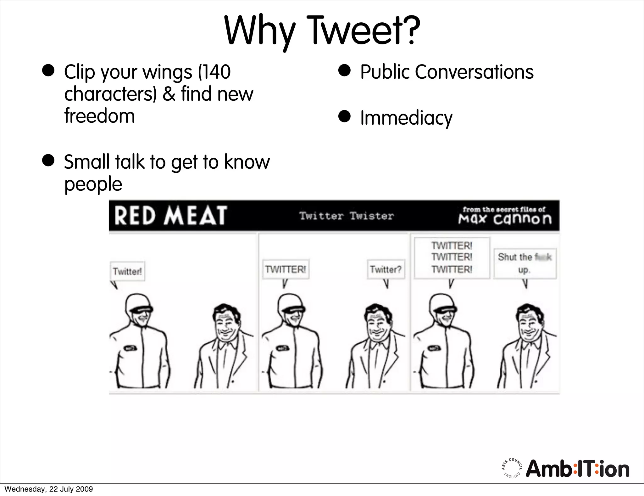 Why Tweet?
         • Clip your wings (140         • Public Conversations
               characters) & find new
               freedom                  • Immediacy
         • Small talk to get to know
               people




Wednesday, 22 July 2009
 