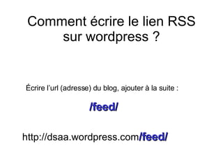 Comment écrire le lien RSS sur wordpress ? Écrire l’url (adresse) du blog, ajouter à la suite : /feed/ http://dsaa.wordpress.com /feed/ 