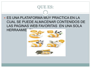 QUE ES:
ES UNA PLATAFORMA MUY PRACTICA EN LA
CUAL SE PUEDE ALMACENAR CONTENIDOS DE
LAS PAGINAS WEB FAVORITAS EN UNA SOLA
HERRAAMIENTA.