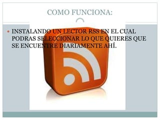 COMO FUNCIONA:
INSTALANDO UN LECTOR RSS EN EL CUAL
PODRAS SELECCIONAR LO QUE QUIERES QUE
SE ENCUENTRE DIARIAMENTE AHÍ.