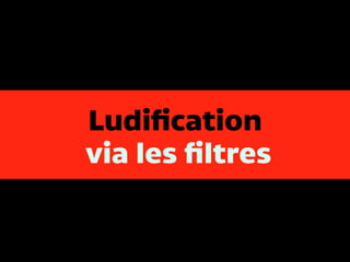 Ludification
via les filtres
 
