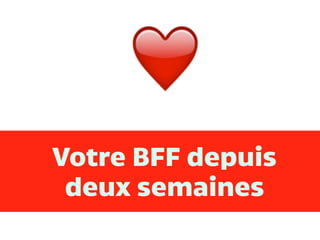 Votre BFF depuis
deux semaines
 