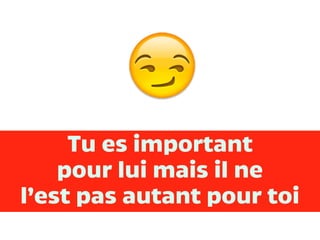 Tu es important
pour lui mais il ne
l’est pas autant pour toi
 
