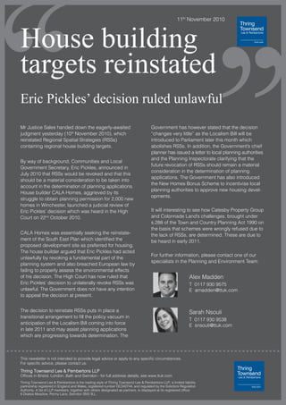 ,,11th
November 2010
,House building
targets reinstated
Eric Pickles’ decision ruled unlawful
This newsletter is not intended to provide legal advice or apply to any specific circumstances.
For specific advice, please contact us.
Thring Townsend Lee & Pembertons LLP
Offices in Bristol, London, Bath and Swindon - for full address details, see www.ttuk.com
Thring Townsend Lee & Pembertons is the trading style of Thring Townsend Lee & Pembertons LLP, a limited liability
partnership registered in England and Wales, registered number OC342744, and regulated by the Solicitors Regulation
Authority. A list of LLP members, together with others designated as partners, is displayed at its registered office:
6 Drakes Meadow, Penny Lane, Swindon SN3 3LL.
Mr Justice Sales handed down the eagerly-awaited
judgment yesterday (10th
November 2010), which
reinstated Regional Spatial Strategies (RSSs)
containing regional house building targets.
By way of background, Communities and Local
Government Secretary, Eric Pickles, announced in
July 2010 that RSSs would be revoked and that this
should be a material consideration to be taken into
account in the determination of planning applications.
House builder CALA Homes, aggrieved by its
struggle to obtain planning permission for 2,000 new
homes in Winchester, launched a judicial review of
Eric Pickles’ decision which was heard in the High
Court on 22nd
October 2010.
CALA Homes was essentially seeking the reinstate-
ment of the South East Plan which identified the
proposed development site as preferred for housing.
The house builder argued that Eric Pickles had acted
unlawfully by revoking a fundamental part of the
planning system and also breached European law by
failing to properly assess the environmental effects
of his decision. The High Court has now ruled that
Eric Pickles’ decision to unilaterally revoke RSSs was
unlawful. The Government does not have any intention
to appeal the decision at present.
The decision to reinstate RSSs puts in place a
transitional arrangement to fill the policy vacuum in
anticipation of the Localism Bill coming into force
in late 2011 and may assist planning applications
which are progressing towards determination. The
Government has however stated that the decision
“changes very little” as the Localism Bill will be
introduced to Parliament later this month which
abolishes RSSs. In addition, the Government’s chief
planner has issued a letter to local planning authorities
and the Planning Inspectorate clarifying that the
future revocation of RSSs should remain a material
consideration in the determination of planning
applications. The Government has also introduced
the New Homes Bonus Scheme to incentivise local
planning authorities to approve new housing devel-
opments.
It will interesting to see how Catesby Property Group
and Colonnade Land’s challenges, brought under
s.288 of the Town and Country Planning Act 1990 on
the basis that schemes were wrongly refused due to
the lack of RSSs, are determined. These are due to
be heard in early 2011.
For further information, please contact one of our
specialists in the Planning and Environment Team:
Alex Madden
T 0117 930 9575
E amadden@ttuk.com
Sarah Nsouli
T 0117 930 9538
E snsouli@ttuk.com
 