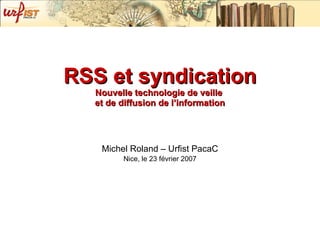 RSS et syndication Nouvelle technologie de veille  et de diffusion de l’information Michel Roland – Urfist PacaC Nice, le 23 février 2007 