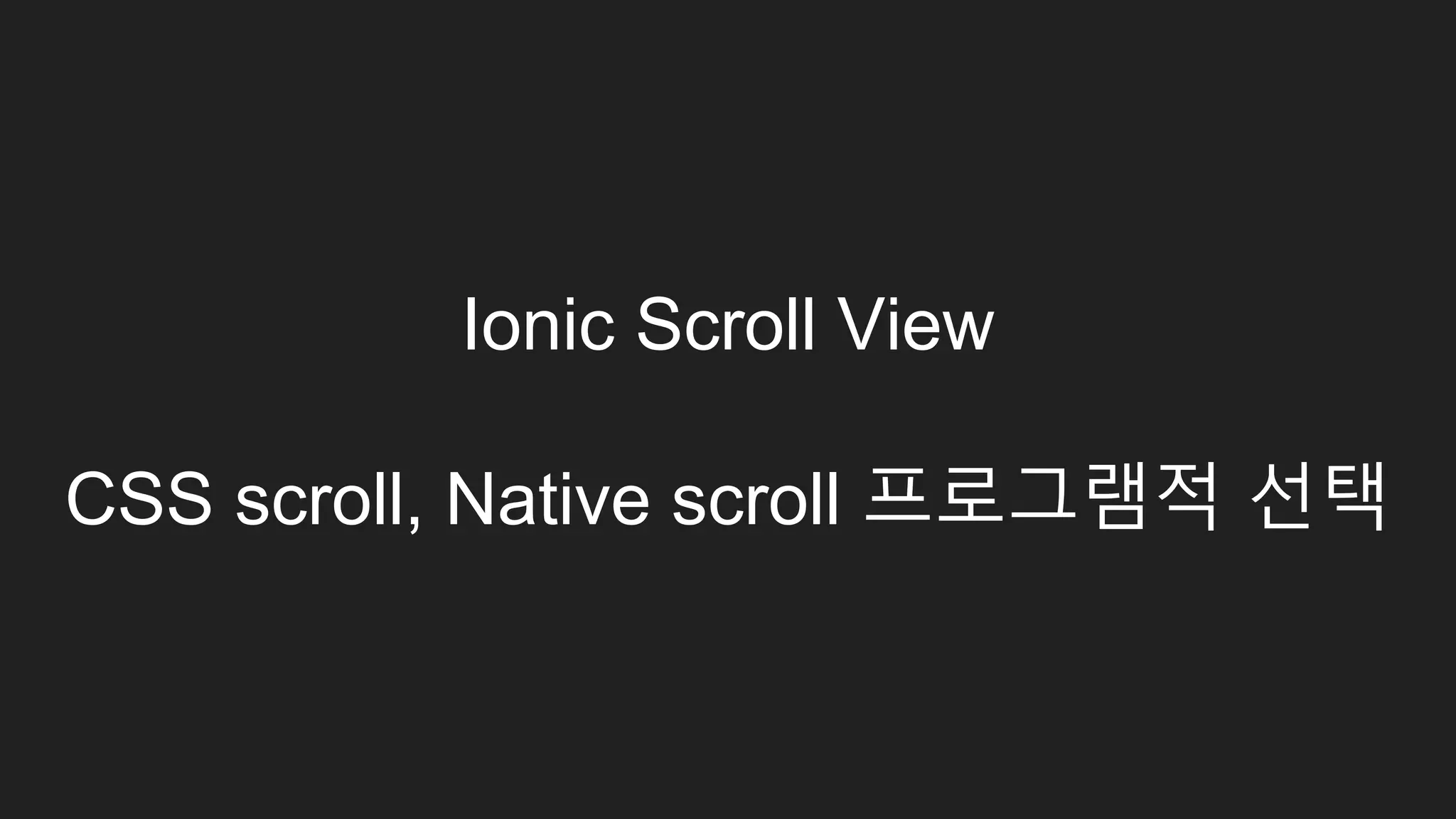 Ionic Scroll View
CSS 2D/3D scroll, Native browser scroll
간 프로그램적 선택 지원
<ion-content overflow-scroll="true" class="no-header homeContent" scrollbar-y="false" on-scroll="verticalScroll()>
$ionicConfigProvider.scrolling.jsScrolling(false);
 