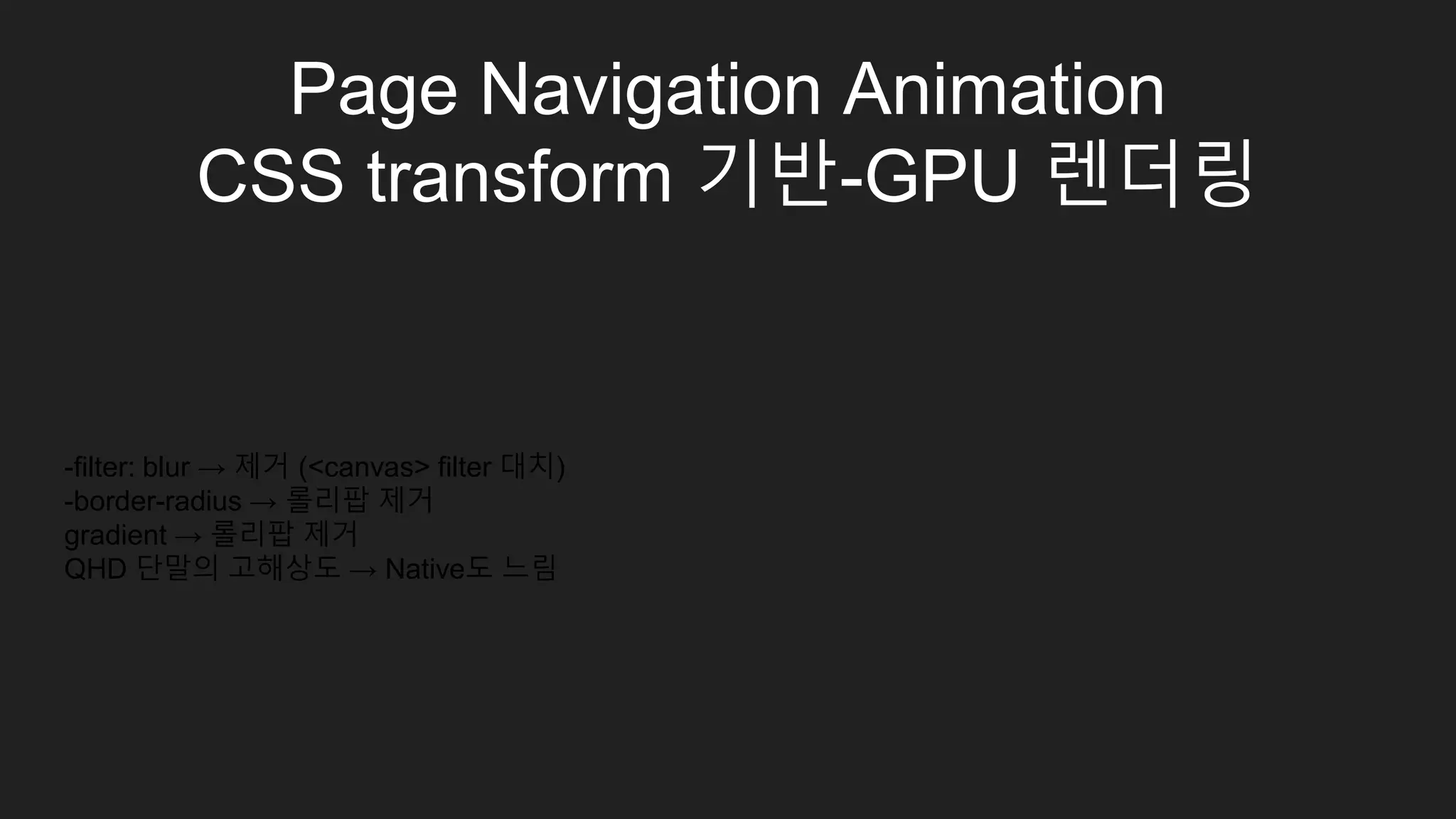 Page Navigation Animation
CSS transform 기반-GPU 렌더링
iOS는 Native 수준, Android 단말별 최적화 불가피
 