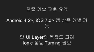 한줄 기술 교훈 요약
Android 4.2>, iOS 7.0> 앱 상용 개발 가
능
단 UI Layer의 복잡도 고려
Ionic 성능 Turning 필요
 
