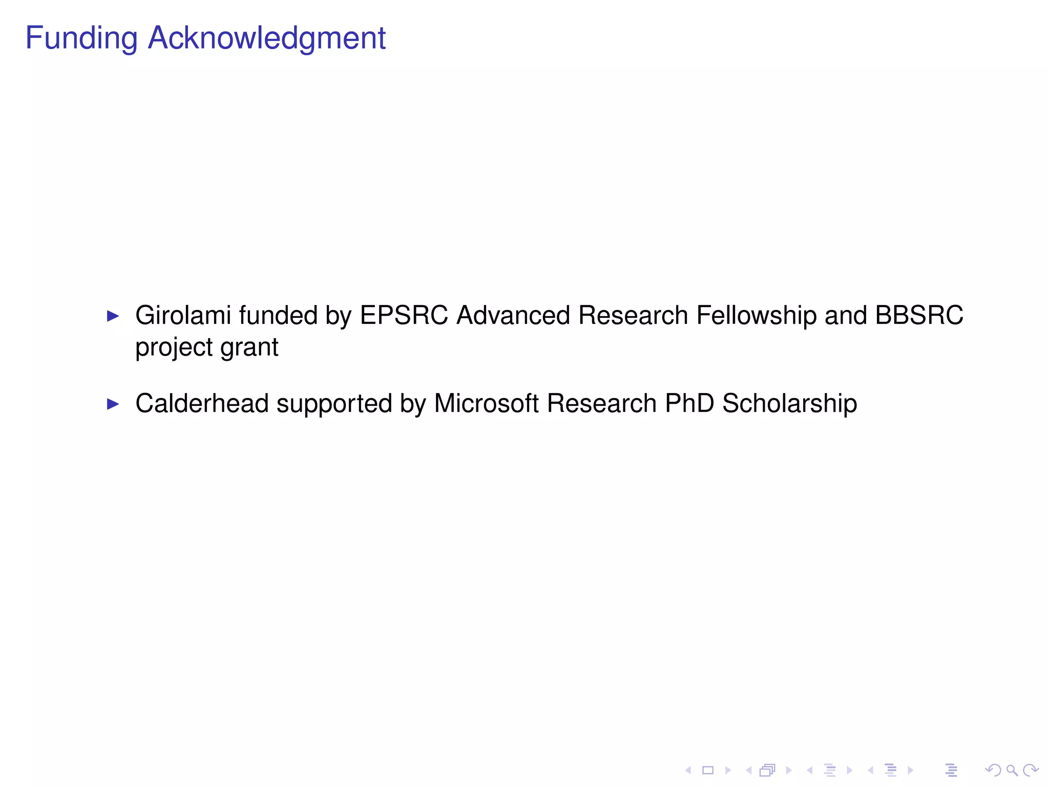 Funding Acknowledgment




      Girolami funded by EPSRC Advanced Research Fellowship and BBSRC
      project grant

      Calderhead supported by Microsoft Research PhD Scholarship
 
