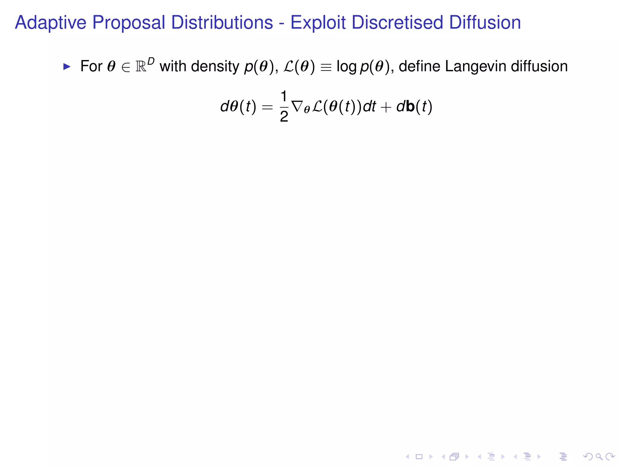 Adaptive Proposal Distributions - Exploit Discretised Diffusion

        For θ ∈ RD with density p(θ), L(θ) ≡ log p(θ), deﬁne Langevin diffusion
                                      1
                            dθ(t) =       θ L(θ(t))dt   + db(t)
                                      2
 