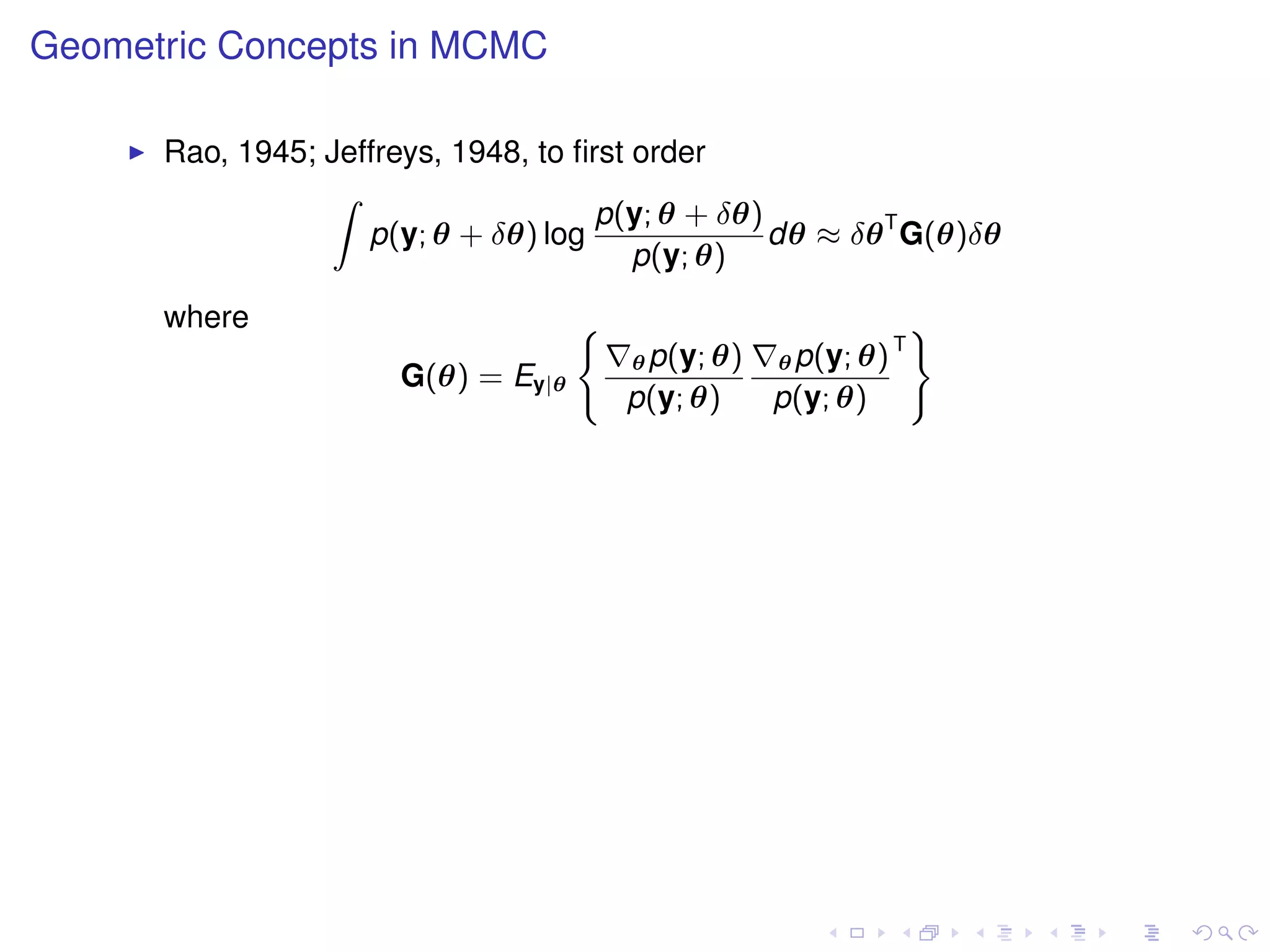 Geometric Concepts in MCMC

      Rao, 1945; Jeffreys, 1948, to ﬁrst order
                 Z
                                      p(y; θ + δθ)
                    p(y; θ + δθ) log               dθ ≈ δθ T G(θ)δθ
                                         p(y; θ)
      where                          (                               )
                                                                 T
                                         θ p(y; θ)   θ p(y; θ)
                       G(θ) = Ey|θ
                                         p(y; θ)     p(y; θ)
 