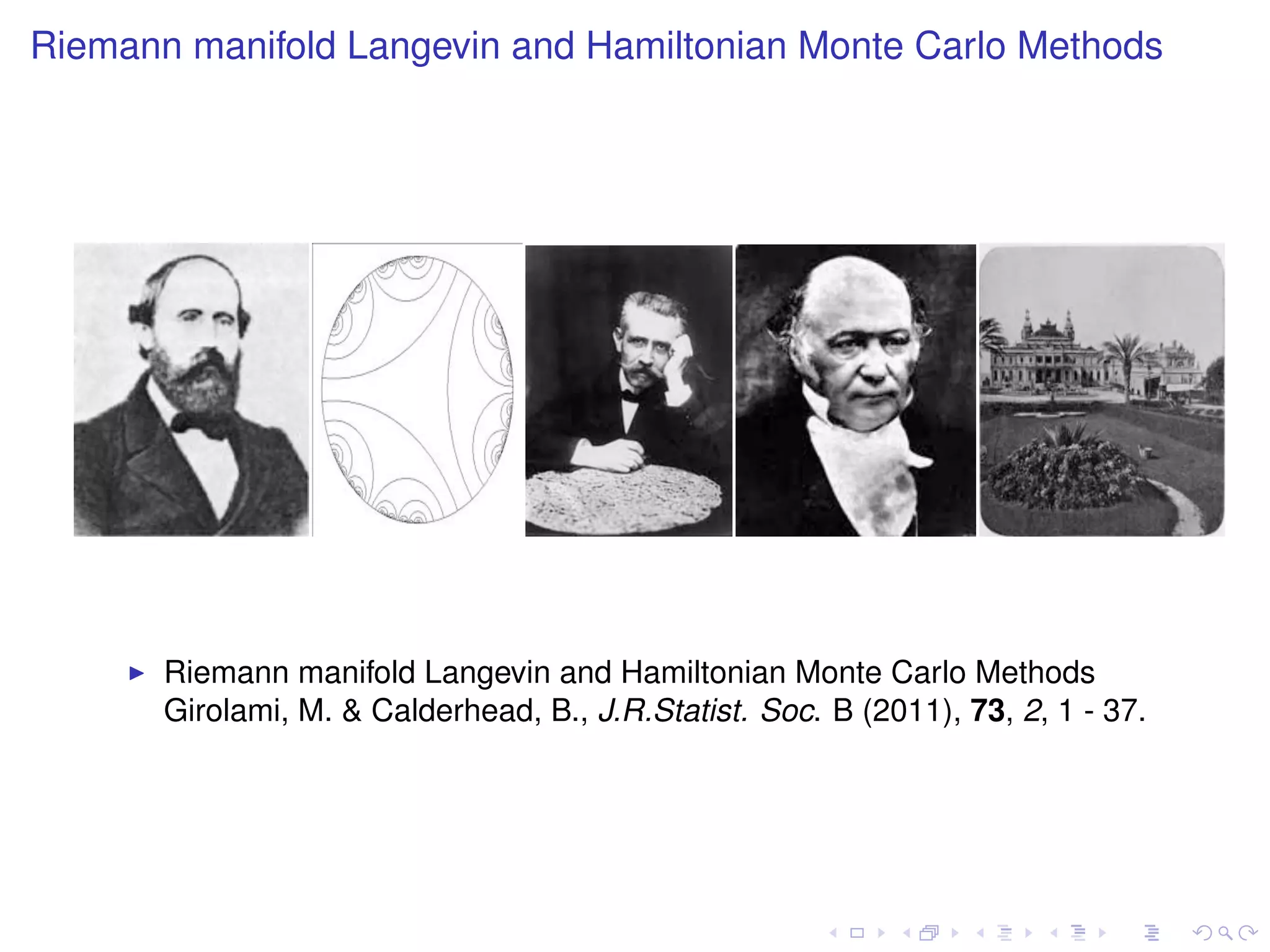 Riemann manifold Langevin and Hamiltonian Monte Carlo Methods




                                                                                    




       Riemann manifold Langevin and Hamiltonian Monte Carlo Methods
       Girolami, M. & Calderhead, B., J.R.Statist. Soc. B (2011), 73, 2, 1 - 37.
 
