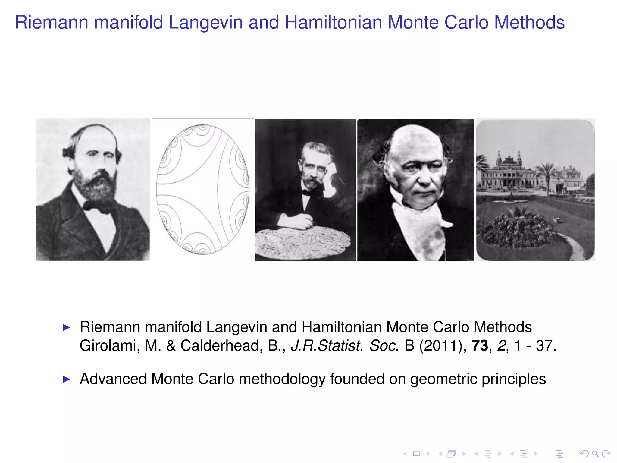 Riemann manifold Langevin and Hamiltonian Monte Carlo Methods




                                                                                    




       Riemann manifold Langevin and Hamiltonian Monte Carlo Methods
       Girolami, M. & Calderhead, B., J.R.Statist. Soc. B (2011), 73, 2, 1 - 37.

       Advanced Monte Carlo methodology founded on geometric principles
 
