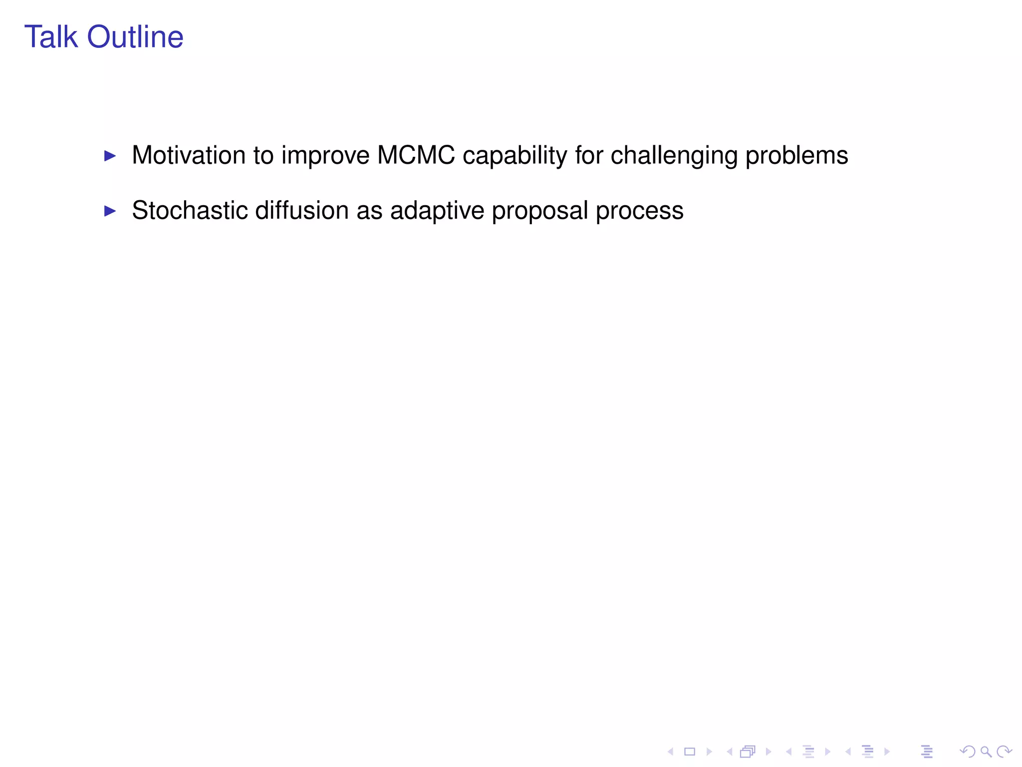 Talk Outline


        Motivation to improve MCMC capability for challenging problems

        Stochastic diffusion as adaptive proposal process
 