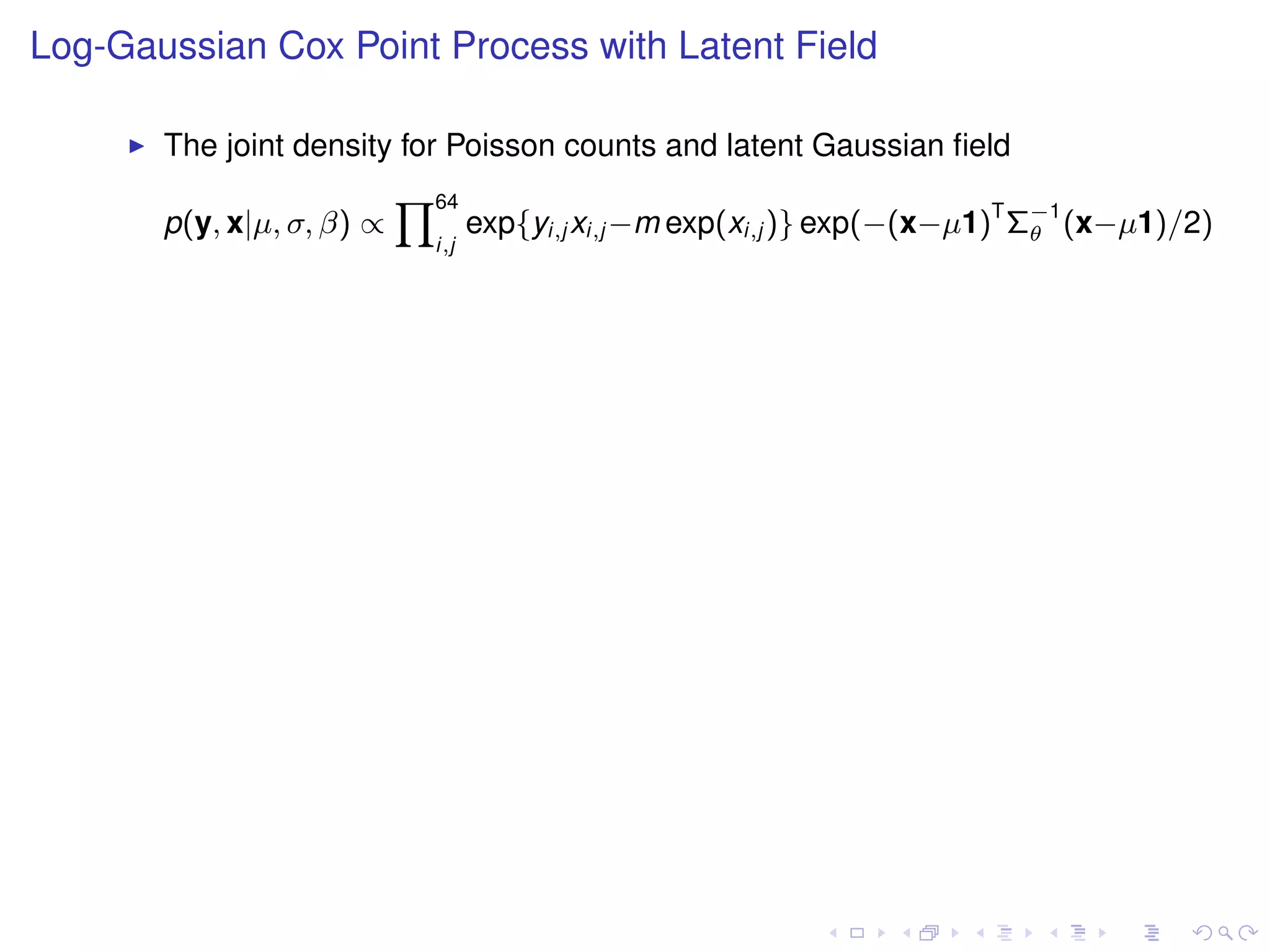 Log-Gaussian Cox Point Process with Latent Field

       The joint density for Poisson counts and latent Gaussian ﬁeld
                           Y64
       p(y, x|µ, σ, β) ∝          exp{yi,j xi,j −m exp(xi,j )} exp(−(x−µ1)T Σ−1 (x−µ1)/2)
                                                                             θ
                            i,j
 