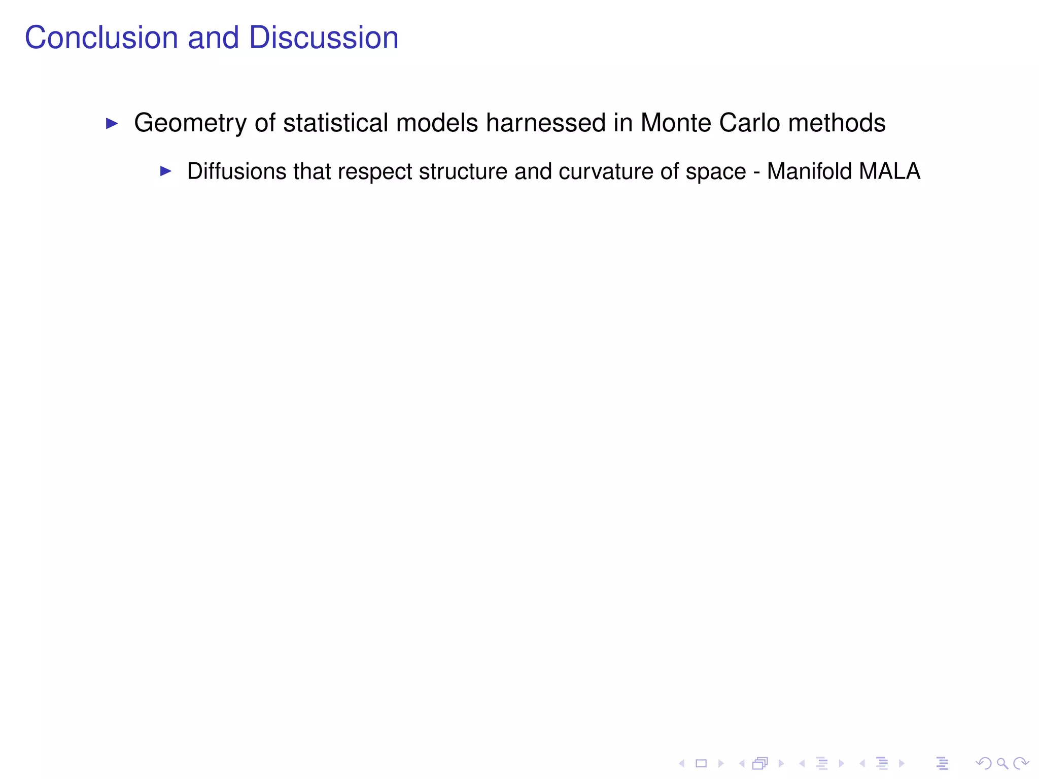 Conclusion and Discussion

       Geometry of statistical models harnessed in Monte Carlo methods
           Diffusions that respect structure and curvature of space - Manifold MALA
 