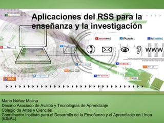 Aplicaciones del RSS para la enseñanza y la investigación Mario Núñez Molina Decano Asociado de Avalúo y Tecnologías de Aprendizaje Colegio de Artes y Ciencias Coordinador Instituto para el Desarrollo de la Enseñanza y el Aprendizaje en Línea (IDEAL)  