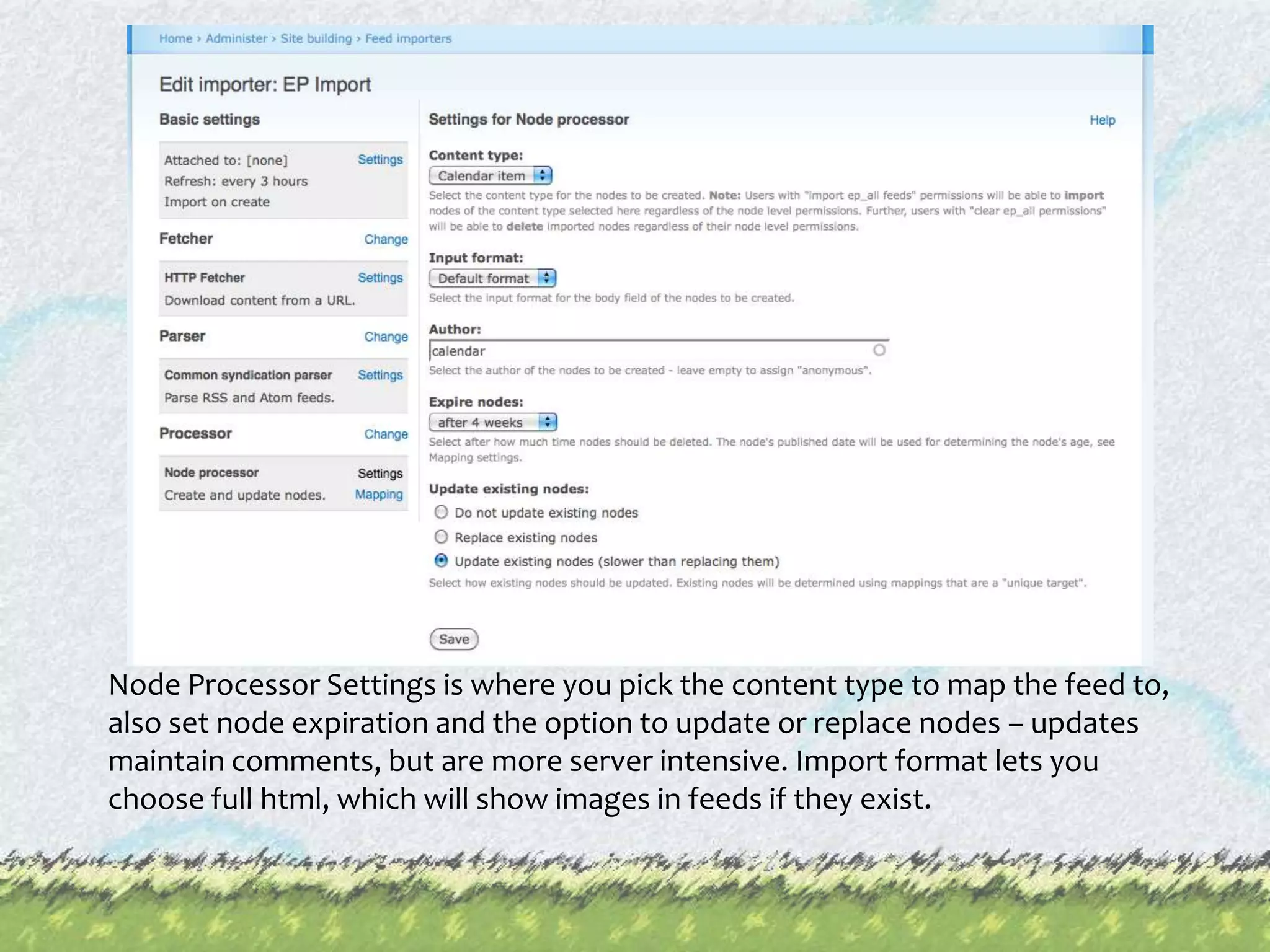 Node Processor Settings is where you pick the content type to map the feed to, also set node expiration and the option to update or replace nodes – updates maintain comments, but are more server intensive. Import format lets you choose full html, which will show images in feeds if they exist.