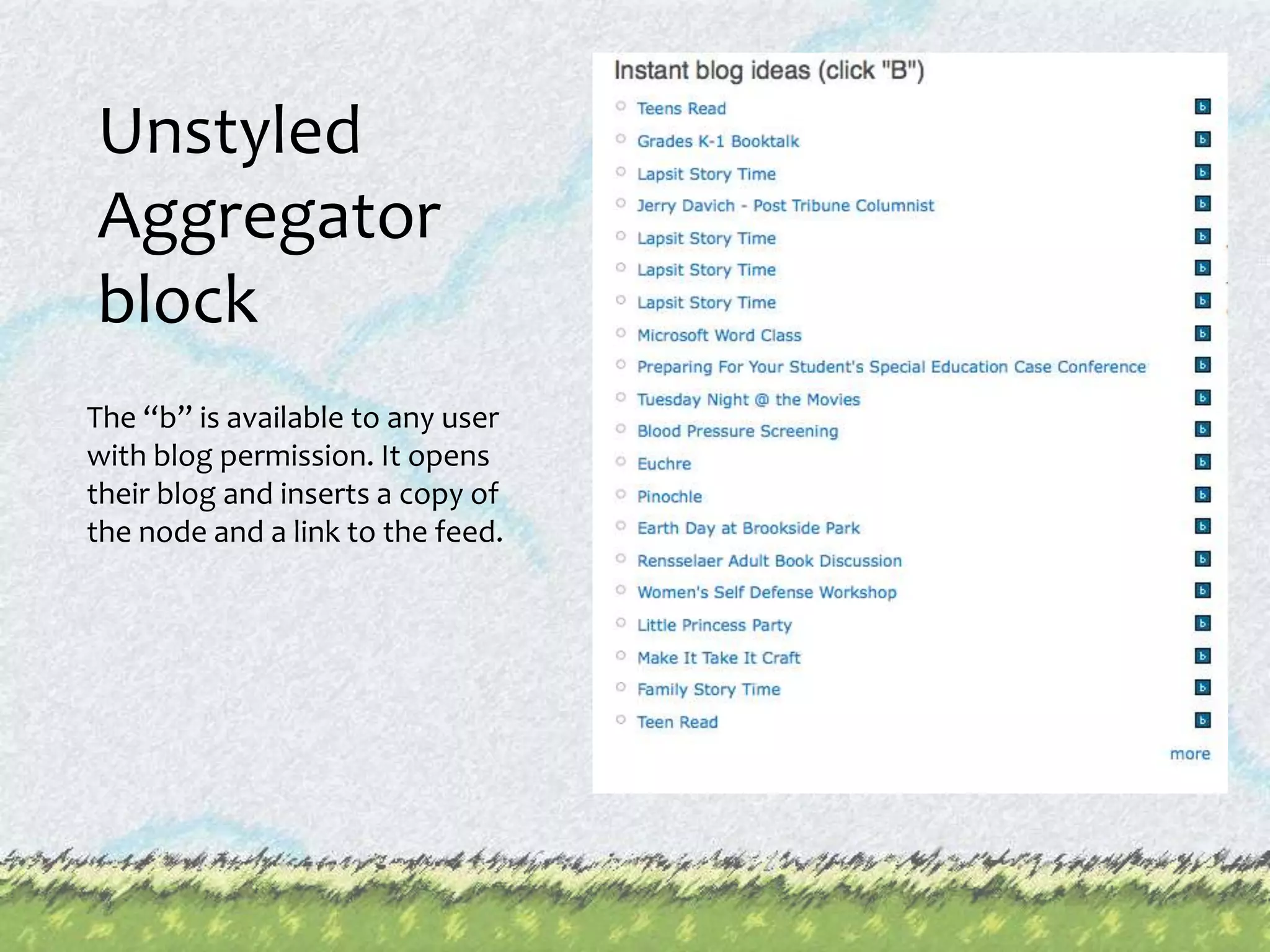 Unstyled Aggregator blockThe “b” is available to any user with blog permission. It opens their blog and inserts a copy of the node and a link to the feed.
