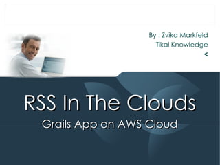 By : Zvika Markfeld Tikal Knowledge < RSS In The Clouds  Grails App on AWS Cloud 