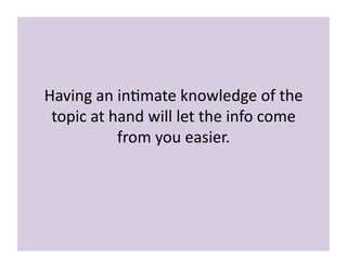Having 
an 
in>mate 
knowledge 
of 
the 
topic 
at 
hand 
will 
let 
the 
info 
come 
from 
you 
easier. 
 