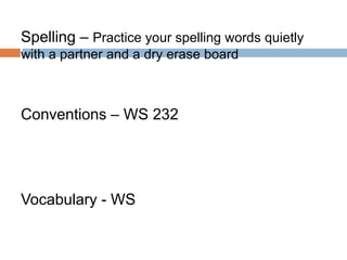Spelling – Practice your spelling words quietly
with a partner and a dry erase board
Conventions – WS 232
Vocabulary - WS
 