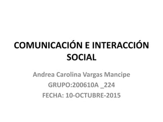 COMUNICACIÓN E INTERACCIÓN
SOCIAL
Andrea Carolina Vargas Mancipe
GRUPO:200610A _224
FECHA: 10-OCTUBRE-2015
 