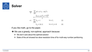 Solver
1/2/2020 44
If you like math, go to the paper.
 We use a greedy, non-optimal, approach because:
 We don’t care about the optimal solution
 State of the art showed too slow resolution time of for multi-way number partitioning
 