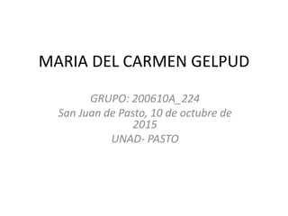 MARIA DEL CARMEN GELPUD
GRUPO: 200610A_224
San Juan de Pasto, 10 de octubre de
2015
UNAD- PASTO
 