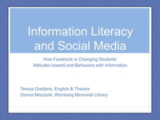 Information Literacy and Social Media How Facebook is Changing Students’  Attitudes toward and Behaviors with Information Teresa Grettano, English & Theatre Donna Mazziotti, Weinberg Memorial Library 