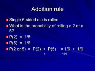 Addition rule
Single 6-sided die is rolled.
What is the probability of rolling a 2 or a
5?
P(2) = 1/6
P(5) = 1/6
P(2 or 5) = P(2) + P(5) = 1/6 + 1/6
=2/6
 