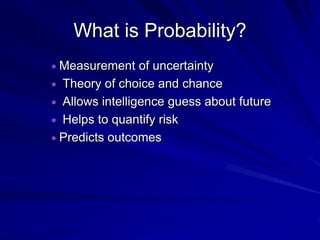 What is Probability?
Measurement of uncertainty
Theory of choice and chance
Allows intelligence guess about future
Helps to quantify risk
Predicts outcomes
 