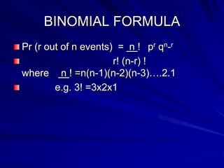BINOMIAL FORMULA
Pr (r out of n events) = n ! pr qn-r
r! (n-r) !
where n ! =n(n-1)(n-2)(n-3)….2.1
e.g. 3! =3x2x1
 